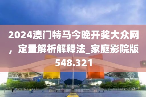 2024澳门特马今晚开奖大众网，定量解析解释法_家庭影院版548.321
