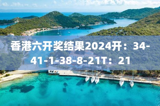 香港六开奖结果2024开：34-41-1-38-8-21T：21