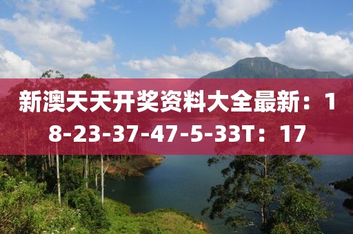 新澳天天开奖资料大全最新：18-23-37-47-5-33T：17