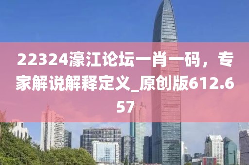 22324濠江论坛一肖一码，专家解说解释定义_原创版612.657