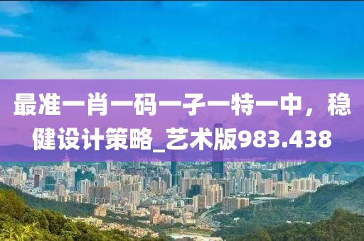 最准一肖一码一孑一特一中，稳健设计策略_艺术版983.438