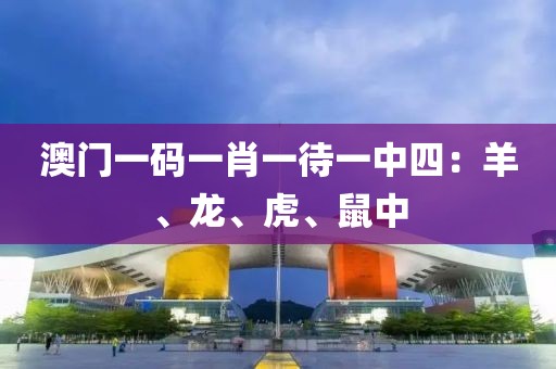 澳门一码一肖一待一中四：羊、龙、虎、鼠中