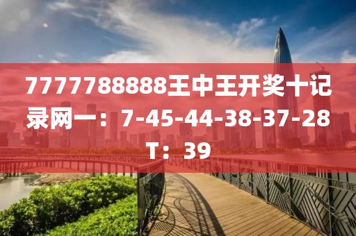 7777788888王中王开奖十记录网一：7-45-44-38-37-28T：39