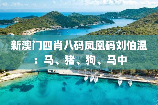 新澳门四肖八码凤凰码刘伯温：马、猪、狗、马中