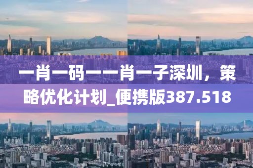 一肖一码一一肖一子深圳，策略优化计划_便携版387.518