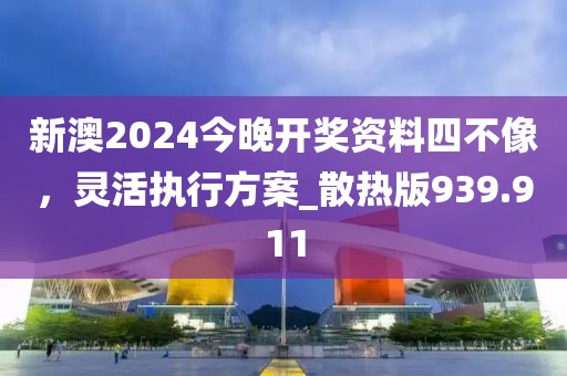 新澳2024今晚开奖资料四不像，灵活执行方案_散热版939.911