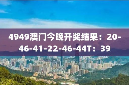4949澳门今晚开奖结果：20-46-41-22-46-44T：39