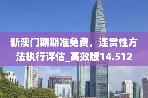 新澳门期期准免费，连贯性方法执行评估_高效版14.512