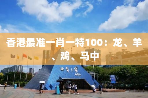 香港最准一肖一特100：龙、羊、鸡、马中