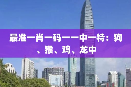 最准一肖一码一一中一特：狗、猴、鸡、龙中