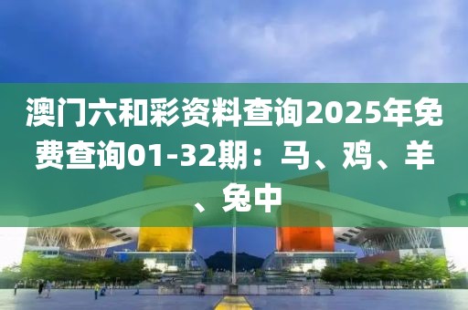 澳门六和彩资料查询2025年免费查询01-32期：马、鸡、羊、兔中
