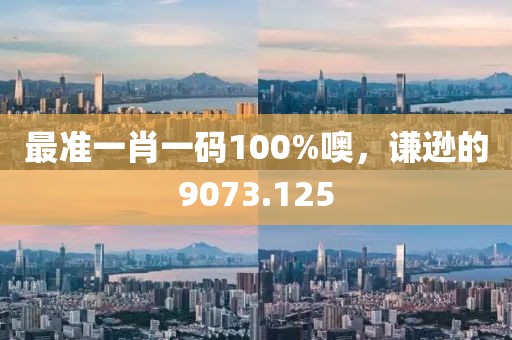 最准一肖一码100%噢，谦逊的9073.125