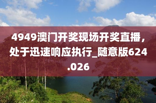 4949澳门开奖现场开奖直播，处于迅速响应执行_随意版624.026
