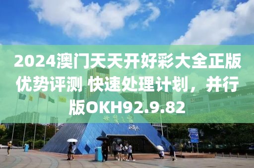 2024澳门天天开好彩大全正版优势评测 快速处理计划，并行版OKH92.9.82