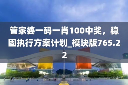 管家婆一码一肖100中奖，稳固执行方案计划_模块版765.22
