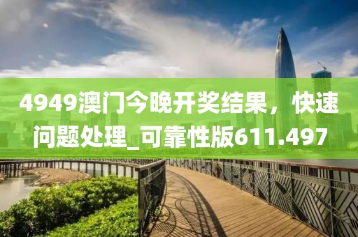 4949澳门今晚开奖结果，快速问题处理_可靠性版611.497