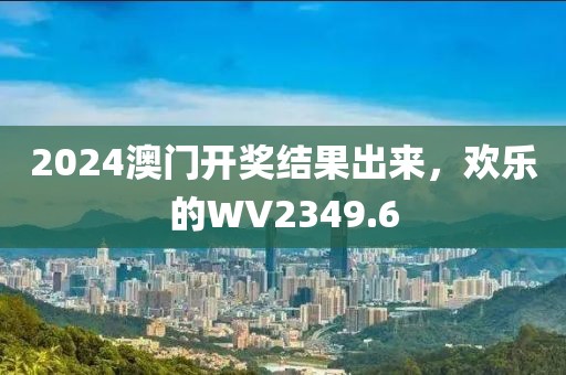 2024澳门开奖结果出来，欢乐的WV2349.6