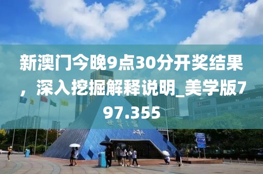 新澳门今晚9点30分开奖结果，深入挖掘解释说明_美学版797.355