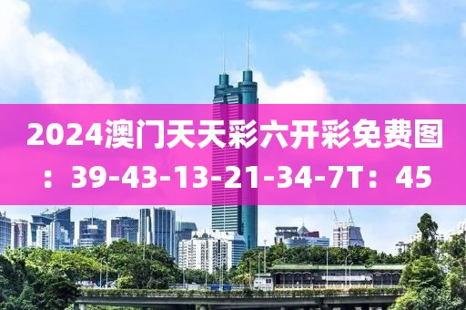 2024澳门天天彩六开彩免费图：39-43-13-21-34-7T：45