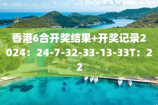 香港6合开奖结果+开奖记录2024：24-7-32-33-13-33T：22