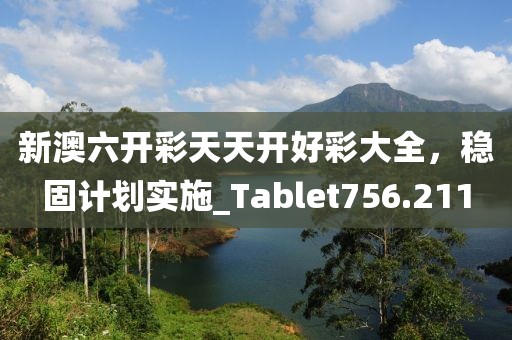 新澳六开彩天天开好彩大全，稳固计划实施_Tablet756.211