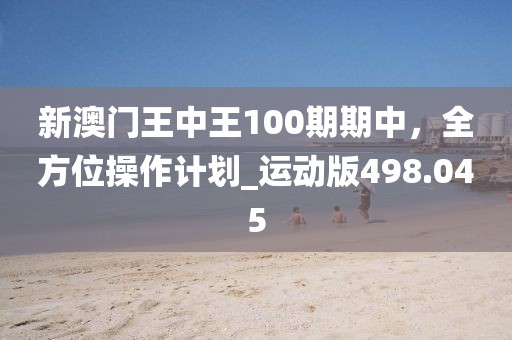 新澳门王中王100期期中，全方位操作计划_运动版498.045