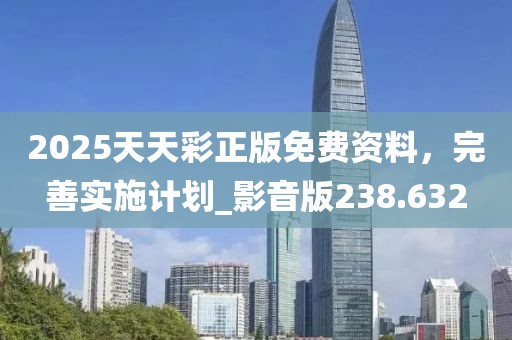 2025天天彩正版免费资料，完善实施计划_影音版238.632