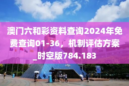 澳门六和彩资料查询2024年免费查询01-36，机制评估方案_时空版784.183