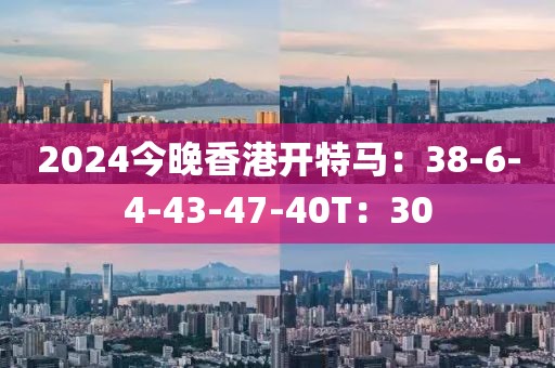 2024今晚香港开特马：38-6-4-43-47-40T：30