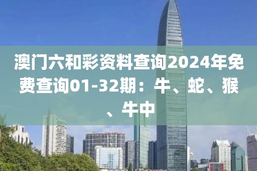 澳门六和彩资料查询2024年免费查询01-32期：牛、蛇、猴、牛中