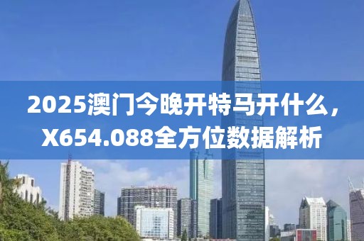 2025澳门今晚开特马开什么，X654.088全方位数据解析