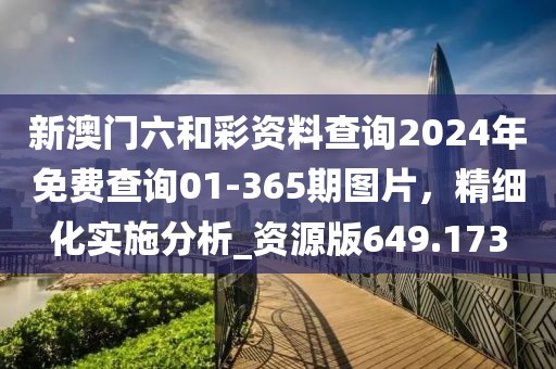新澳门六和彩资料查询2024年免费查询01-365期图片，精细化实施分析_资源版649.173