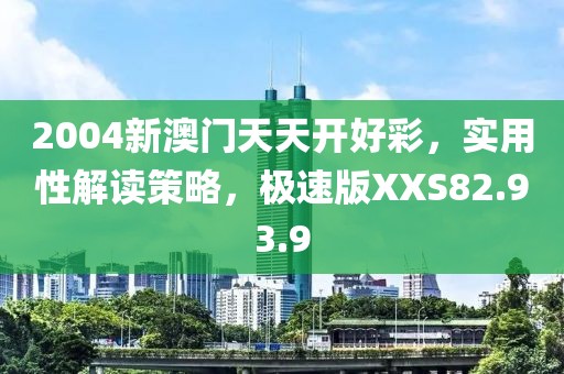 2004新澳门天天开好彩，实用性解读策略，极速版XXS82.93.9