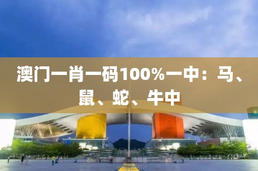 澳门一肖一码100%一中：马、鼠、蛇、牛中
