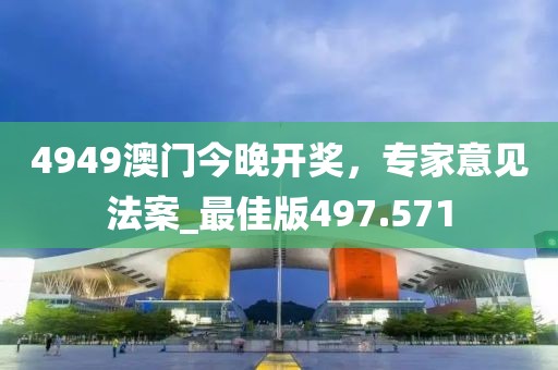 4949澳门今晚开奖，专家意见法案_最佳版497.571
