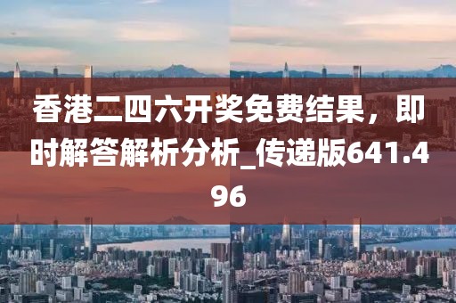 香港二四六开奖免费结果，即时解答解析分析_传递版641.496