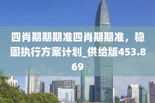 四肖期期期准四肖期期准，稳固执行方案计划_供给版453.869