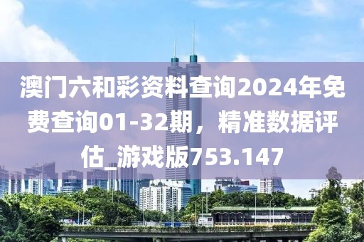 澳门六和彩资料查询2024年免费查询01-32期，精准数据评估_游戏版753.147