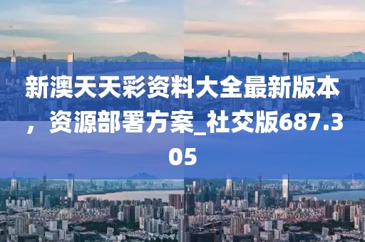 新澳天天彩资料大全最新版本，资源部署方案_社交版687.305