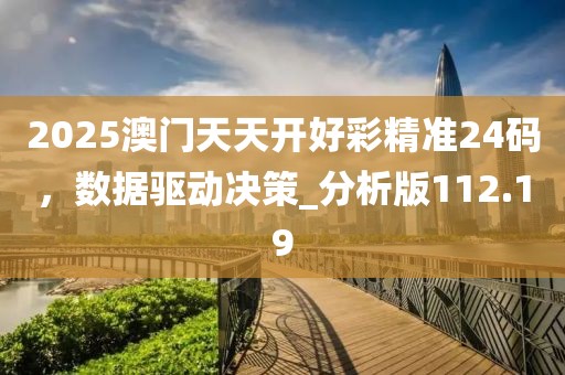 2025澳门天天开好彩精准24码，数据驱动决策_分析版112.19