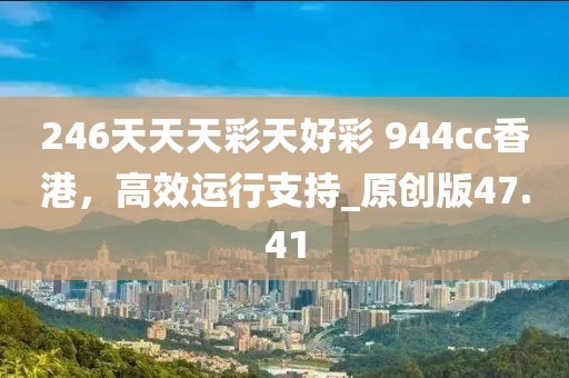 246天天天彩天好彩 944cc香港，高效运行支持_原创版47.41