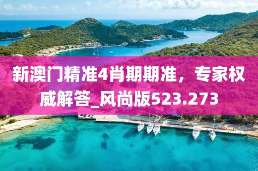 新澳门精准4肖期期准，专家权威解答_风尚版523.273