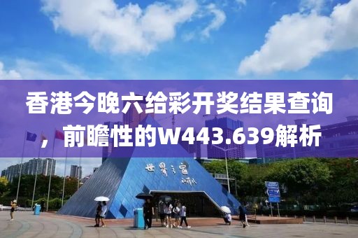 香港今晚六给彩开奖结果查询，前瞻性的W443.639解析
