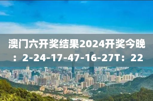澳门六开奖结果2024开奖今晚：2-24-17-47-16-27T：22