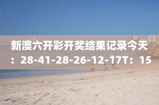 新澳六开彩开奖结果记录今天：28-41-28-26-12-17T：15