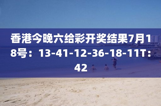 香港今晚六给彩开奖结果7月18号：13-41-12-36-18-11T：42
