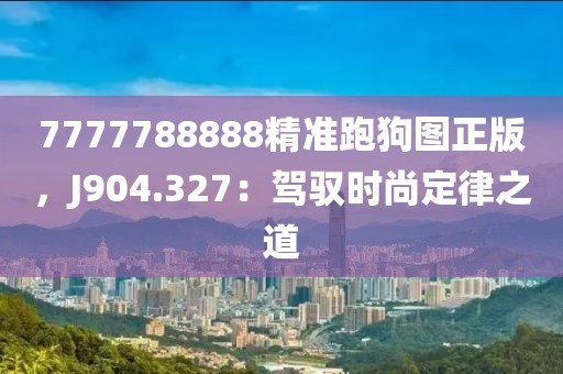 7777788888精准跑狗图正版，J904.327：驾驭时尚定律之道