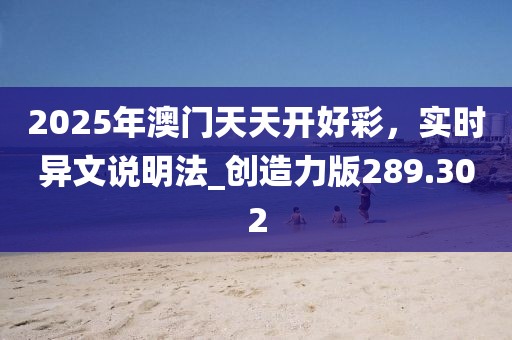 2025年澳门天天开好彩，实时异文说明法_创造力版289.302