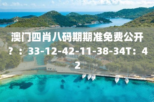 澳门四肖八码期期准免费公开？：33-12-42-11-38-34T：42