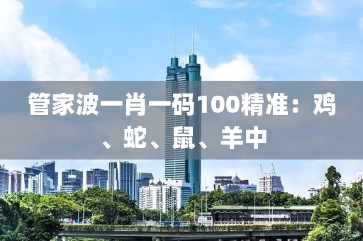 管家波一肖一码100精准：鸡、蛇、鼠、羊中